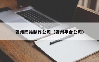 改则贺州网站制作公司（贺州平台公司）